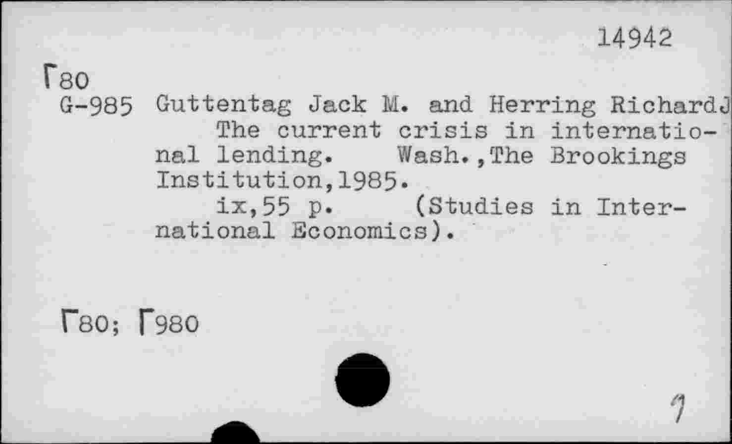 ﻿14942
P80
G-985 Guttentag Jack M. and Herring Richard«] The current crisis in international lending. Wash.,The Brookings Institution,1985«
ix,55 p. (Studies in International Economics).
f80; T980